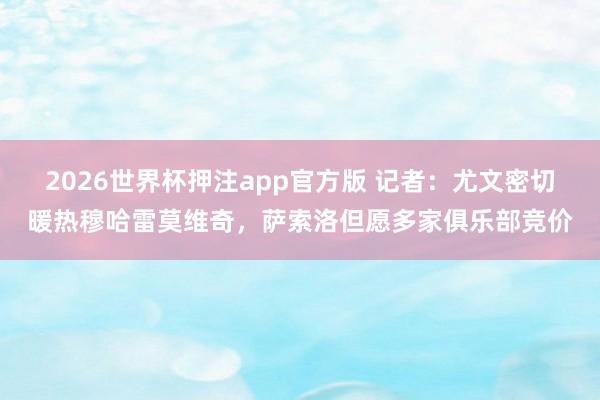 2026世界杯押注app官方版 记者：尤文密切暖热穆哈雷莫维奇，萨索洛但愿多家俱乐部竞价