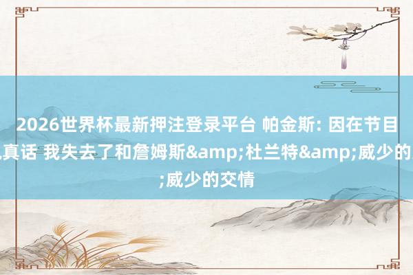 2026世界杯最新押注登录平台 帕金斯: 因在节目中说真话 我失去了和詹姆斯&杜兰特&威少的交情