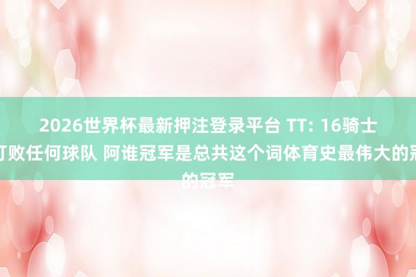 2026世界杯最新押注登录平台 TT: 16骑士能打败任何球队 阿谁冠军是总共这个词体育史最伟大的冠军