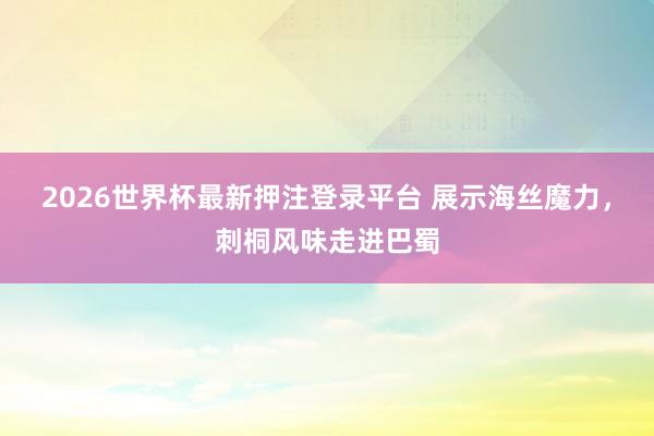 2026世界杯最新押注登录平台 展示海丝魔力，刺桐风味走进巴蜀