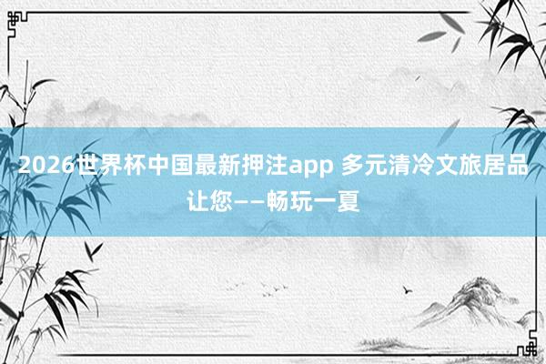 2026世界杯中国最新押注app 多元清冷文旅居品让您——畅玩一夏