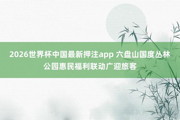 2026世界杯中国最新押注app 六盘山国度丛林公园惠民福利联动广迎旅客