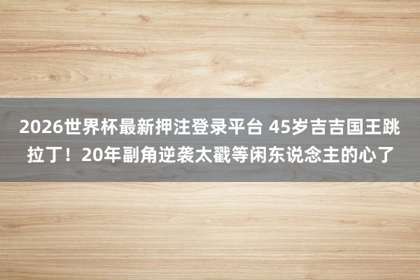 2026世界杯最新押注登录平台 45岁吉吉国王跳拉丁!20年副角逆袭太戳等闲东说念主的心了