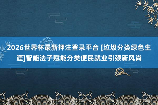 2026世界杯最新押注登录平台 [垃圾分类绿色生涯]智能法子赋能分类便民就业引颈新风尚