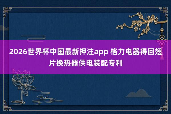 2026世界杯中国最新押注app 格力电器得回翅片换热器供电装配专利