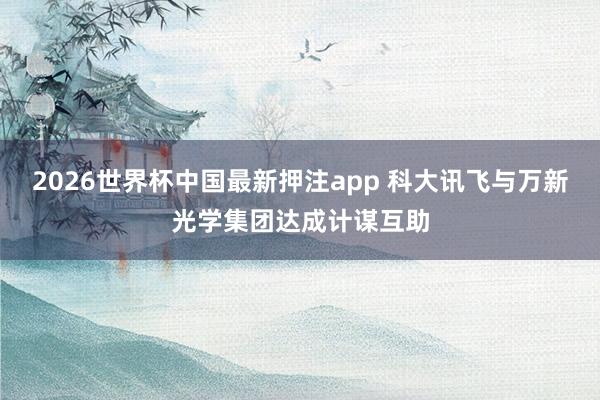 2026世界杯中国最新押注app 科大讯飞与万新光学集团达成计谋互助
