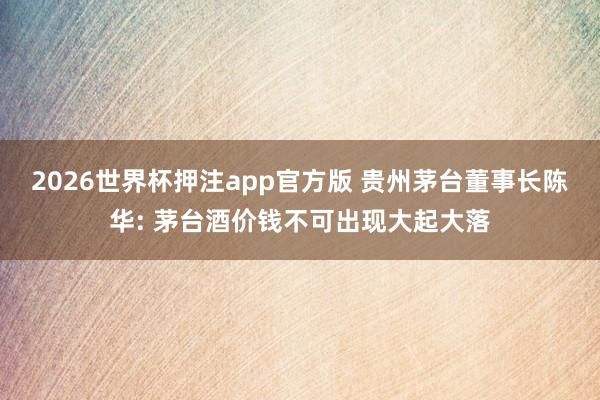 2026世界杯押注app官方版 贵州茅台董事长陈华: 茅台酒价钱不可出现大起大落
