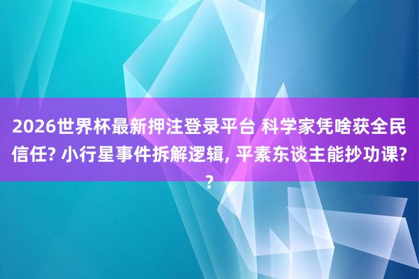 2026世界杯最新押注登录平台 科学家凭啥获全民信任? 小行星事件拆解逻辑， 平素东谈主能抄功课?