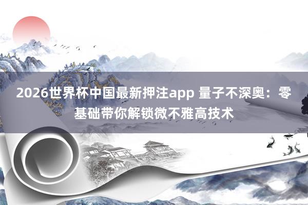 2026世界杯中国最新押注app 量子不深奥：零基础带你解锁微不雅高技术