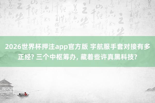 2026世界杯押注app官方版 宇航服手套对接有多正经? 三个中枢筹办， 藏着些许真黑科技?