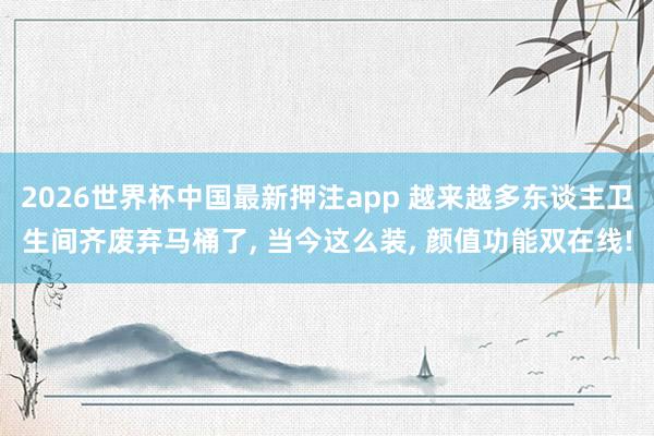 2026世界杯中国最新押注app 越来越多东谈主卫生间齐废弃马桶了, 当今这么装, 颜值功能双在线!