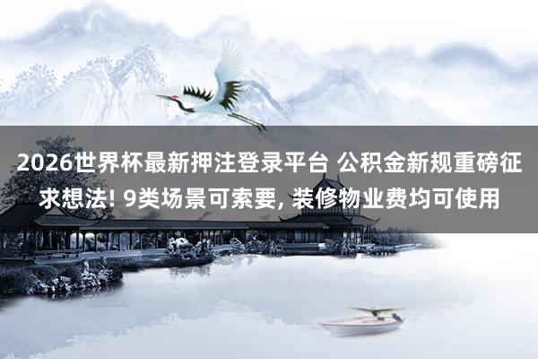 2026世界杯最新押注登录平台 公积金新规重磅征求想法! 9类场景可索要, 装修物业费均可使用