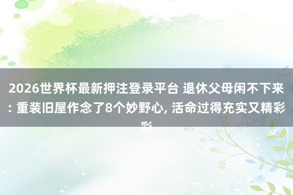 2026世界杯最新押注登录平台 退休父母闲不下来: 重装旧屋作念了8个妙野心, 活命过得充实又精彩
