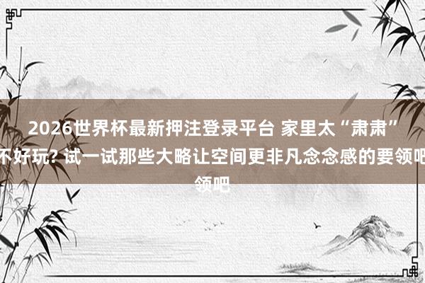 2026世界杯最新押注登录平台 家里太“肃肃”不好玩? 试一试那些大略让空间更非凡念念感的要领吧