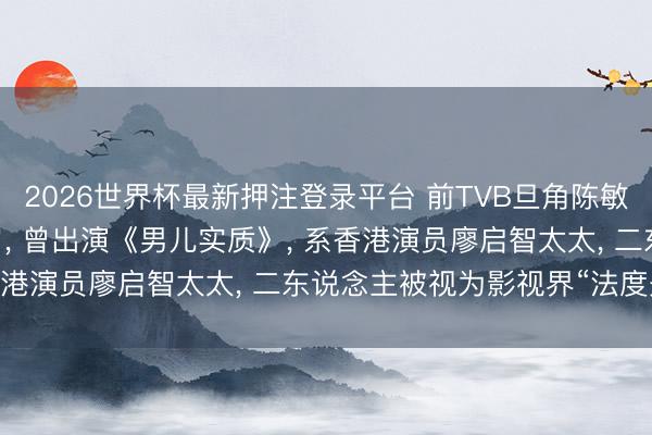 2026世界杯最新押注登录平台 前TVB旦角陈敏儿因病弃世， 常年65岁， 曾出演《男儿实质》， 系香港演员廖启智太太， 二东说念主被视为影视界“法度夫妻”