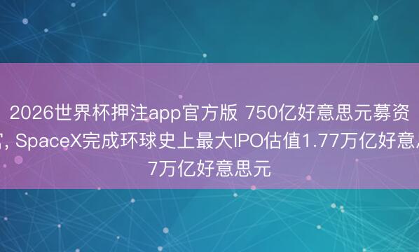 2026世界杯押注app官方版 750亿好意思元募资收官， SpaceX完成环球史上最大IPO估值1.77万亿好意思元