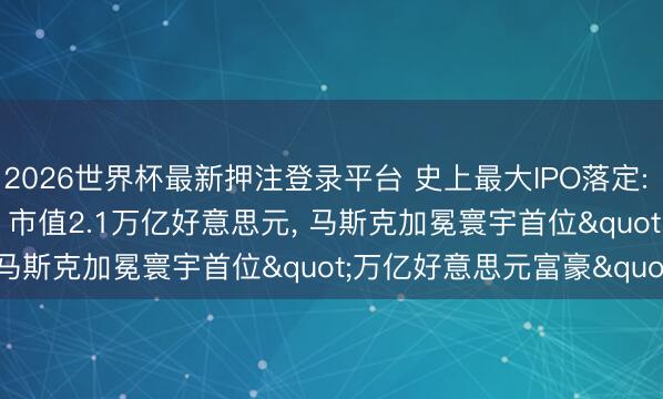 2026世界杯最新押注登录平台 史上最大IPO落定: SpaceX首日暴涨19%， 市值2.1万亿好意思元， 马斯克加冕寰宇首位"万亿好意思元富豪"