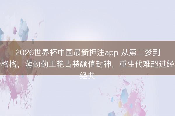 2026世界杯中国最新押注app 从第二梦到晴格格，蒋勤勤王艳古装颜值封神，重生代难超过经典