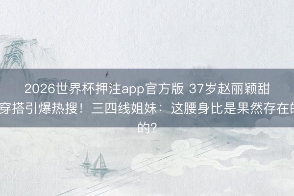 2026世界杯押注app官方版 37岁赵丽颖甜酷穿搭引爆热搜！三四线姐妹：这腰身比是果然存在的？