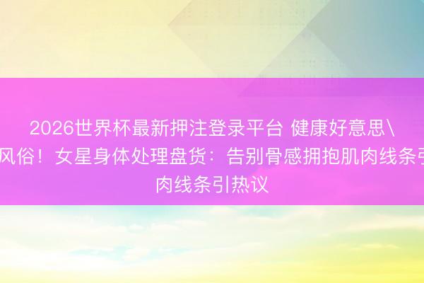 2026世界杯最新押注登录平台 健康好意思