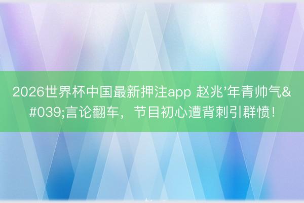 2026世界杯中国最新押注app 赵兆'年青帅气'言论翻车,节目初心遭背刺引群愤!