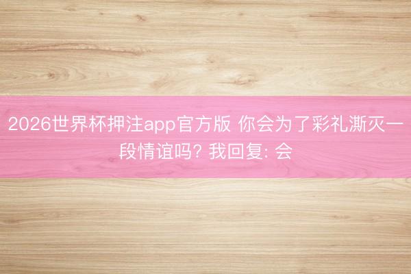 2026世界杯押注app官方版 你会为了彩礼澌灭一段情谊吗? 我回复: 会