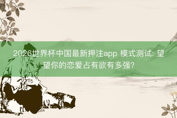 2026世界杯中国最新押注app 模式测试: 望望你的恋爱占有欲有多强?
