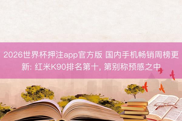 2026世界杯押注app官方版 国内手机畅销周榜更新: 红米K90排名第十， 第别称预感之中