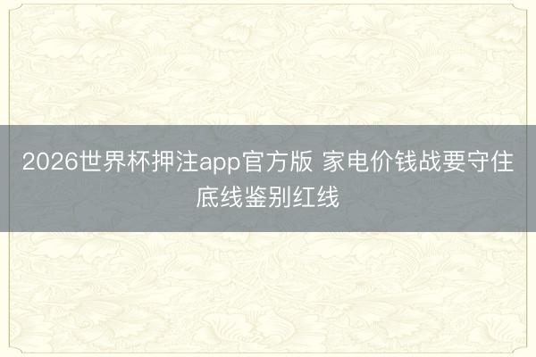 2026世界杯押注app官方版 家电价钱战要守住底线鉴别红线