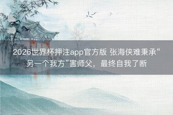 2026世界杯押注app官方版 张海侠难秉承“另一个我方”害师父，最终自我了断