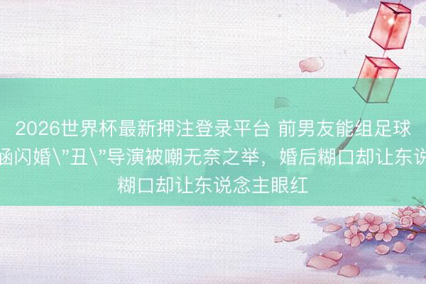 2026世界杯最新押注登录平台 前男友能组足球队！陈意涵闪婚