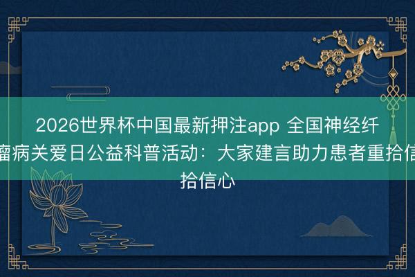 2026世界杯中国最新押注app 全国神经纤维瘤病关爱日公益科普活动：大家建言助力患者重拾信心