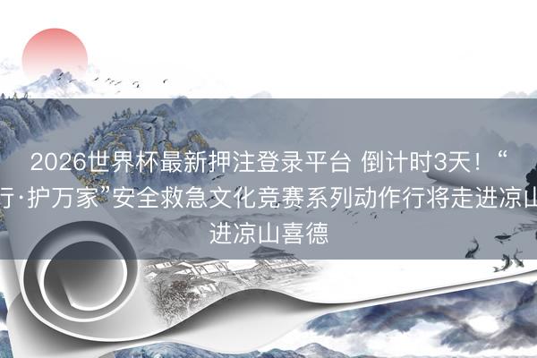 2026世界杯最新押注登录平台 倒计时3天！“蜀安行·护万家”安全救急文化竞赛系列动作行将走进凉山喜德