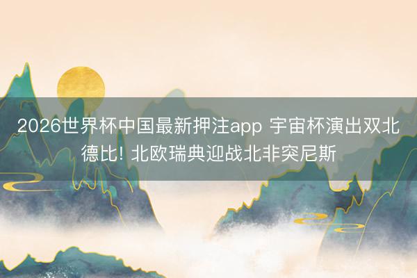 2026世界杯中国最新押注app 宇宙杯演出双北德比! 北欧瑞典迎战北非突尼斯