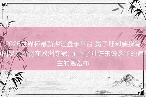 2026世界杯最新押注登录平台 赢了球却要挨骂? 中国足球小将在欧洲夺冠， 扯下了几许东说念主的遮羞布