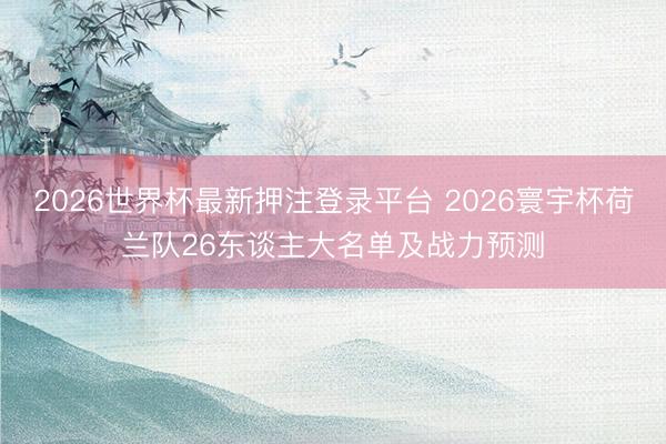 2026世界杯最新押注登录平台 2026寰宇杯荷兰队26东谈主大名单及战力预测
