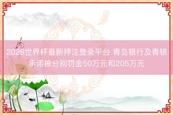 2026世界杯最新押注登录平台 青岛银行及青银承诺被分别罚金50万元和205万元