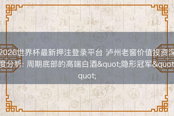 2026世界杯最新押注登录平台 泸州老窖价值投资深度分析: 周期底部的高端白酒"隐形冠军"