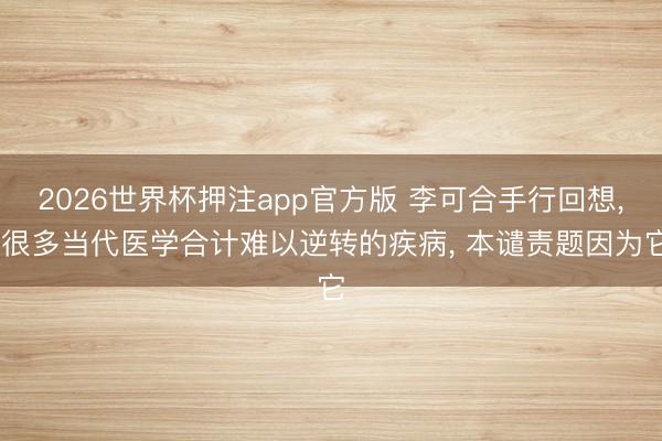 2026世界杯押注app官方版 李可合手行回想， 很多当代医学合计难以逆转的疾病， 本谴责题因为它