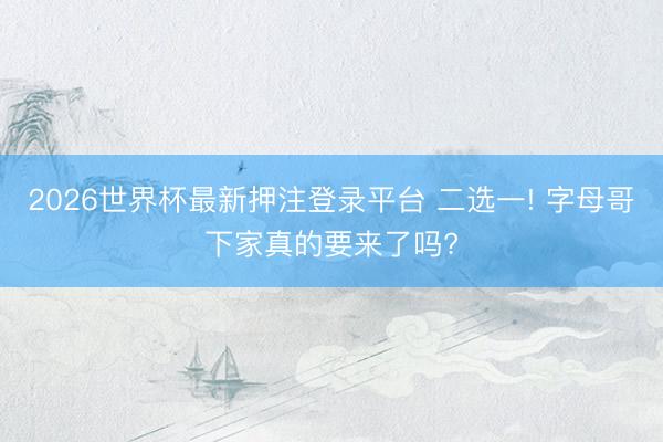 2026世界杯最新押注登录平台 二选一! 字母哥下家真的要来了吗?