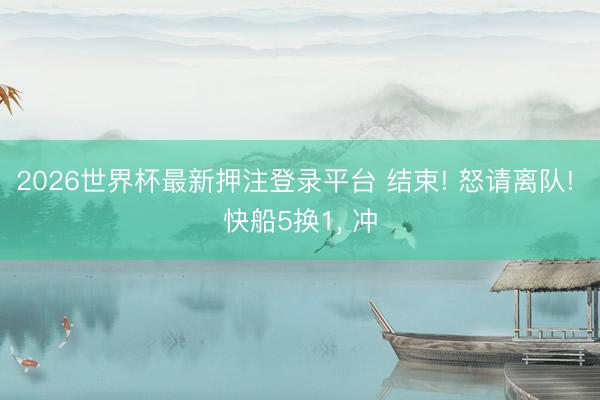 2026世界杯最新押注登录平台 结束! 怒请离队! 快船5换1， 冲