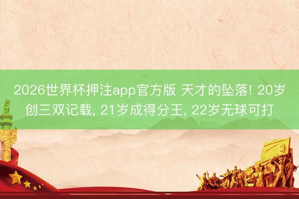 2026世界杯押注app官方版 天才的坠落! 20岁创三双记载， 21岁成得分王， 22岁无球可打