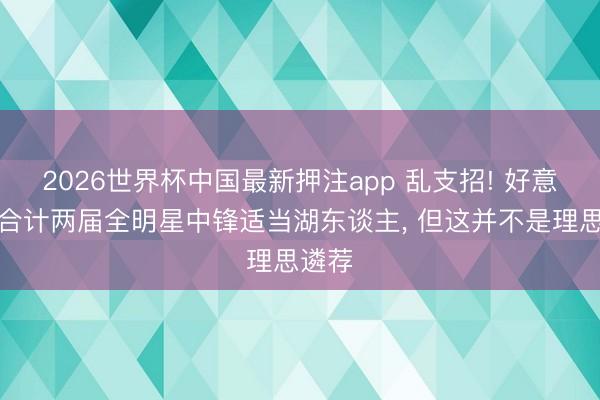 2026世界杯中国最新押注app 乱支招! 好意思媒合计两届全明星中锋适当湖东谈主， 但这并不是理思遴荐