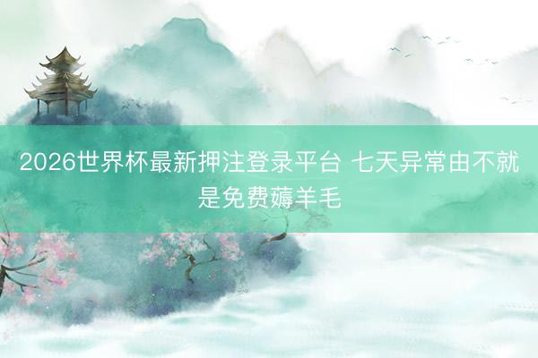 2026世界杯最新押注登录平台 七天异常由不就是免费薅羊毛
