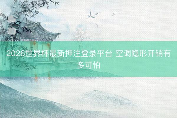 2026世界杯最新押注登录平台 空调隐形开销有多可怕