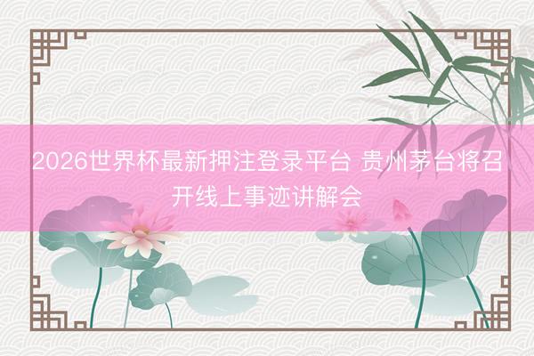2026世界杯最新押注登录平台 贵州茅台将召开线上事迹讲解会