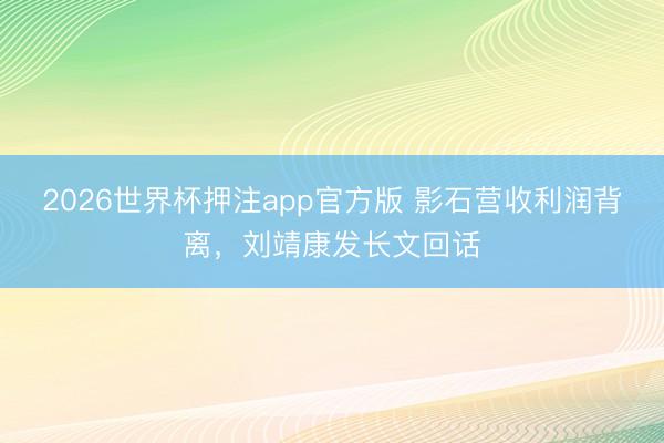 2026世界杯押注app官方版 影石营收利润背离，刘靖康发长文回话