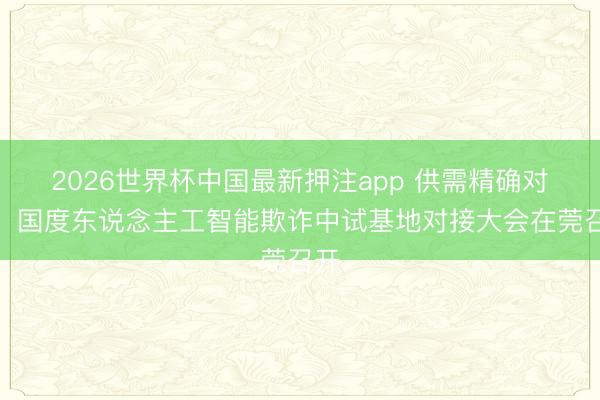 2026世界杯中国最新押注app 供需精确对接！国度东说念主工智能欺诈中试基地对接大会在莞召开