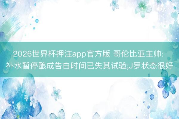 2026世界杯押注app官方版 哥伦比亚主帅: 补水暂停酿成告白时间已失其试验;J罗状态很好