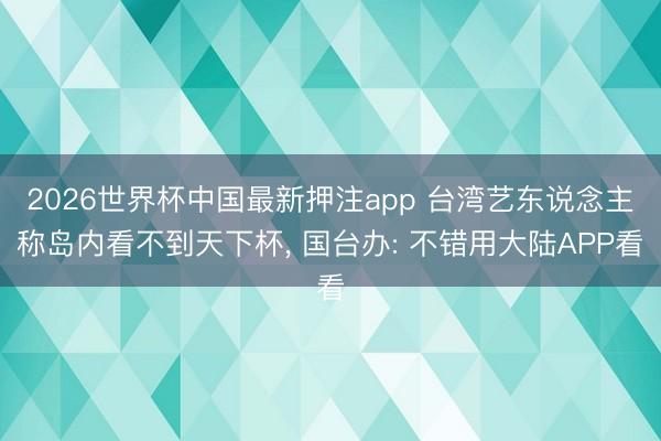 2026世界杯中国最新押注app 台湾艺东说念主称岛内看不到天下杯， 国台办: 不错用大陆APP看